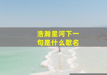 浩瀚星河下一句是什么歌名