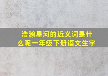 浩瀚星河的近义词是什么呢一年级下册语文生字