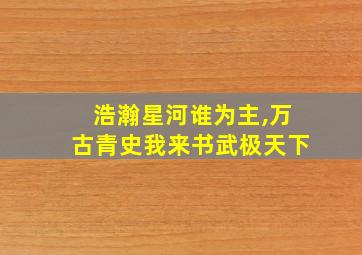 浩瀚星河谁为主,万古青史我来书武极天下