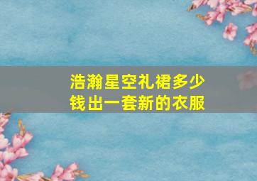 浩瀚星空礼裙多少钱出一套新的衣服