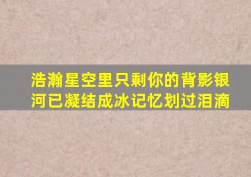 浩瀚星空里只剩你的背影银河已凝结成冰记忆划过泪滴