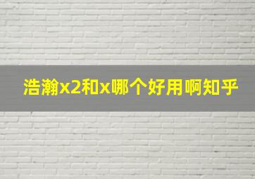 浩瀚x2和x哪个好用啊知乎