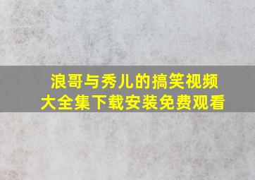 浪哥与秀儿的搞笑视频大全集下载安装免费观看