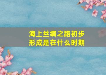 海上丝绸之路初步形成是在什么时期