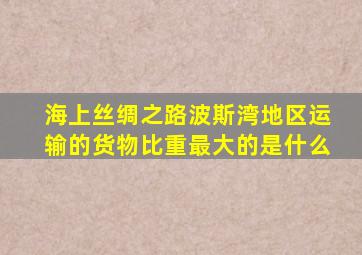 海上丝绸之路波斯湾地区运输的货物比重最大的是什么