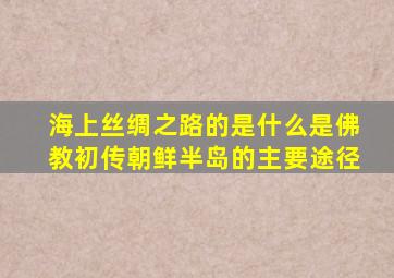 海上丝绸之路的是什么是佛教初传朝鲜半岛的主要途径