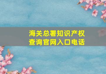 海关总署知识产权查询官网入口电话