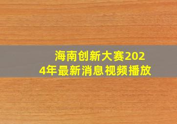 海南创新大赛2024年最新消息视频播放