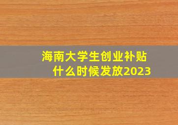 海南大学生创业补贴什么时候发放2023