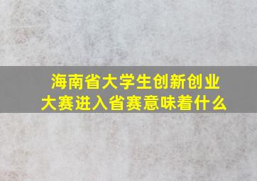 海南省大学生创新创业大赛进入省赛意味着什么