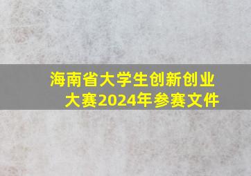 海南省大学生创新创业大赛2024年参赛文件