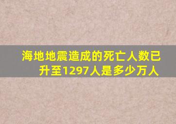 海地地震造成的死亡人数已升至1297人是多少万人