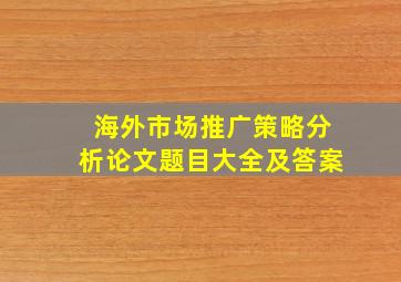 海外市场推广策略分析论文题目大全及答案