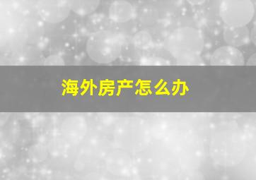 海外房产怎么办