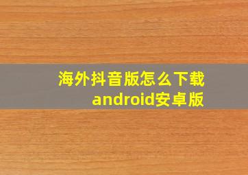 海外抖音版怎么下载android安卓版