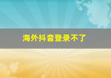 海外抖音登录不了