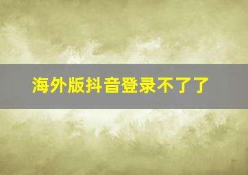 海外版抖音登录不了了