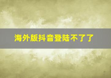 海外版抖音登陆不了了