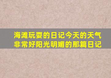 海滩玩耍的日记今天的天气非常好阳光明媚的那篇日记