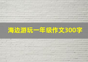 海边游玩一年级作文300字