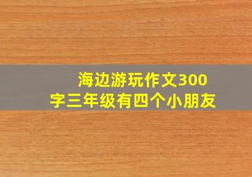 海边游玩作文300字三年级有四个小朋友