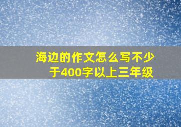 海边的作文怎么写不少于400字以上三年级