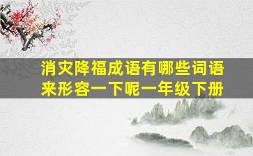 消灾降福成语有哪些词语来形容一下呢一年级下册