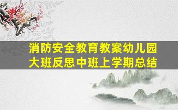 消防安全教育教案幼儿园大班反思中班上学期总结