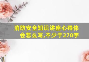 消防安全知识讲座心得体会怎么写,不少于270字