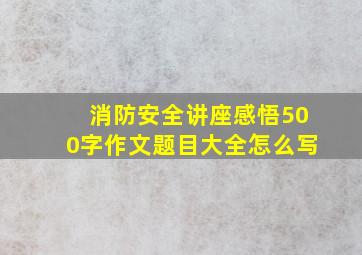 消防安全讲座感悟500字作文题目大全怎么写