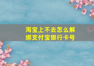 淘宝上不去怎么解绑支付宝银行卡号