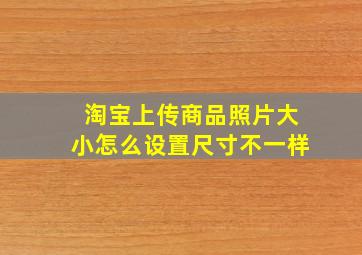 淘宝上传商品照片大小怎么设置尺寸不一样