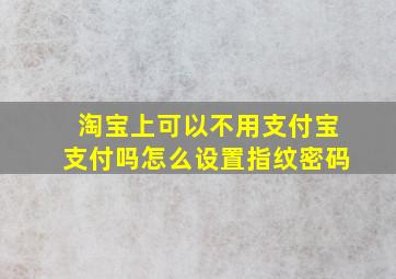 淘宝上可以不用支付宝支付吗怎么设置指纹密码