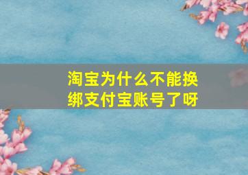 淘宝为什么不能换绑支付宝账号了呀