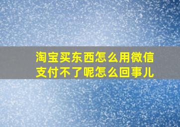 淘宝买东西怎么用微信支付不了呢怎么回事儿