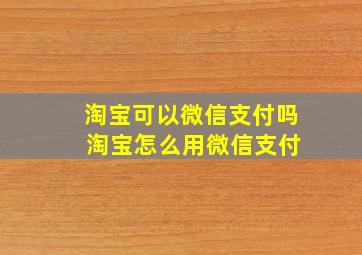 淘宝可以微信支付吗 淘宝怎么用微信支付