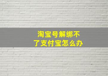 淘宝号解绑不了支付宝怎么办