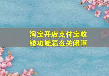 淘宝开店支付宝收钱功能怎么关闭啊