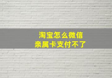 淘宝怎么微信亲属卡支付不了