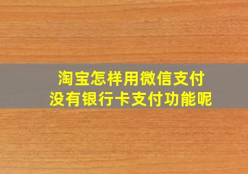 淘宝怎样用微信支付没有银行卡支付功能呢