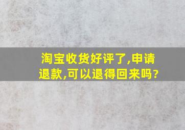 淘宝收货好评了,申请退款,可以退得回来吗?