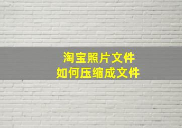 淘宝照片文件如何压缩成文件