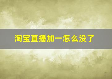 淘宝直播加一怎么没了