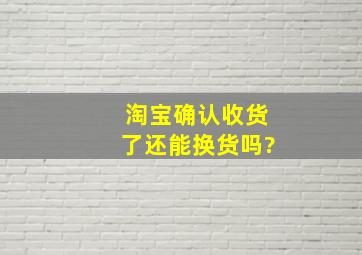 淘宝确认收货了还能换货吗?