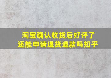 淘宝确认收货后好评了还能申请退货退款吗知乎