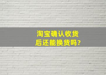 淘宝确认收货后还能换货吗?