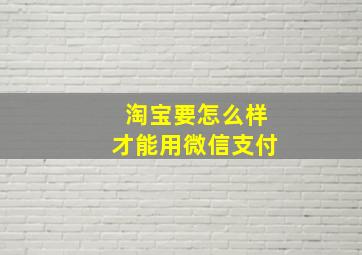 淘宝要怎么样才能用微信支付