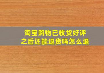 淘宝购物已收货好评之后还能退货吗怎么退