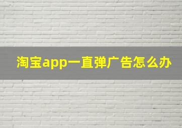 淘宝app一直弹广告怎么办