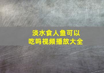 淡水食人鱼可以吃吗视频播放大全